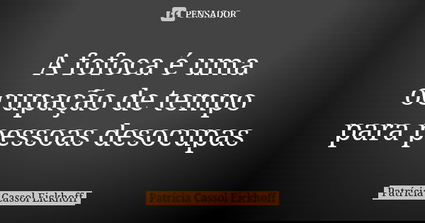 A fofoca é uma ocupação de tempo para pessoas desocupas... Frase de Patrícia Cassol Eickhoff.