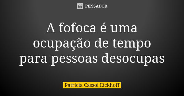 A fofoca é uma ocupação de tempo para pessoas desocupas... Frase de Patrícia Cassol Eickhoff.