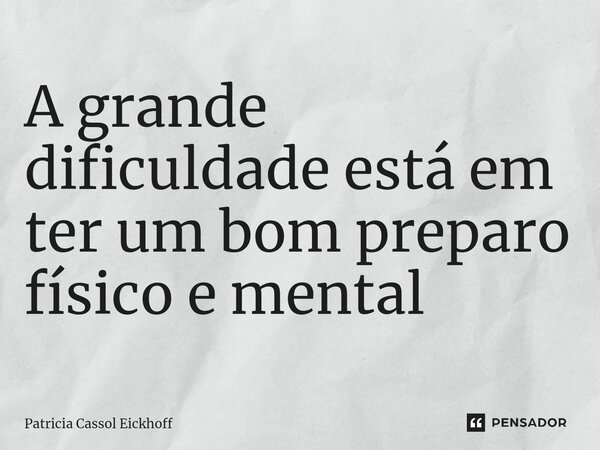 A grande dificuldade ⁠está em ter um bom preparo físico e mental... Frase de Patrícia Cassol Eickhoff.