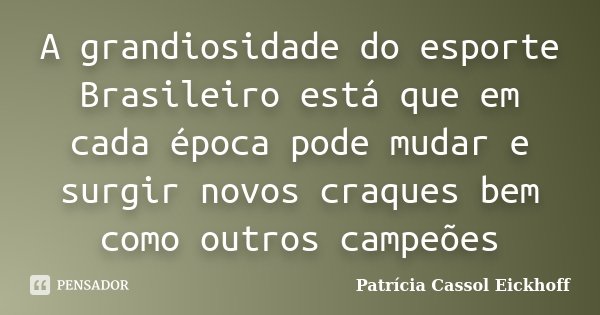 A grandiosidade do esporte Brasileiro está que em cada época pode mudar e surgir novos craques bem como outros campeões... Frase de Patricia Cassol Eickhoff.