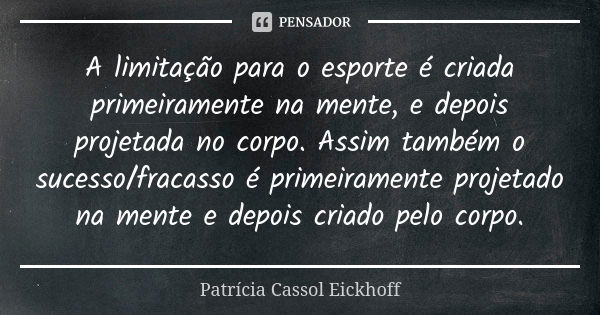 A limitação para o esporte é criada primeiramente na mente, e depois projetada no corpo. Assim também o sucesso/fracasso é primeiramente projetado na mente e de... Frase de Patricia Cassol Eickhoff.