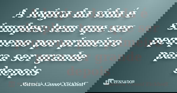 A logica da vida é simples: tem que ser pequeno por primeiro para ser grande depois... Frase de Patricia Cassol Eickhoff.