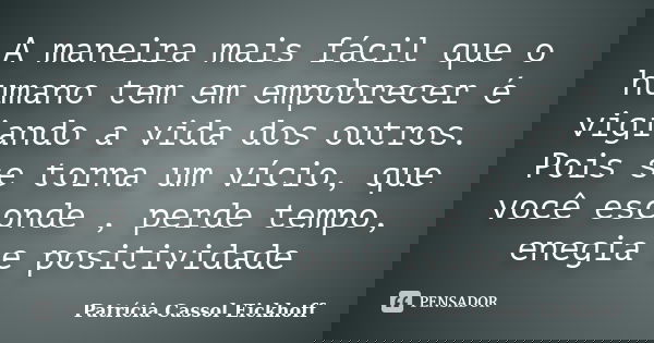 A maneira mais fácil que o humano tem em empobrecer é vigiando a vida dos outros. Pois se torna um vício, que você esconde , perde tempo, enegia e positividade... Frase de Patrícia Cassol Eickhoff.