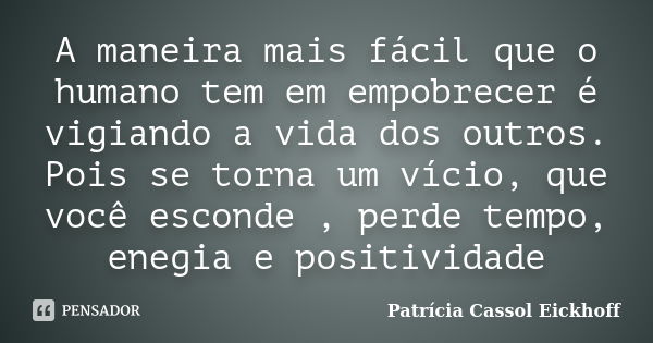 A maneira mais fácil que o humano tem em empobrecer é vigiando a vida dos outros. Pois se torna um vício, que você esconde , perde tempo, enegia e positividade... Frase de Patrícia Cassol Eickhoff.