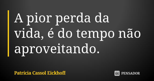 A pior perda da vida, é do tempo não aproveitando.... Frase de Patrícia Cassol Eickhoff.