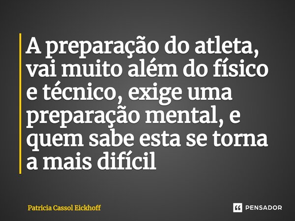 ⁠A preparação do atleta, vai muito além do físico e técnico, exige uma preparação mental, e quem sabe esta se torna a mais difícil... Frase de Patrícia Cassol Eickhoff.