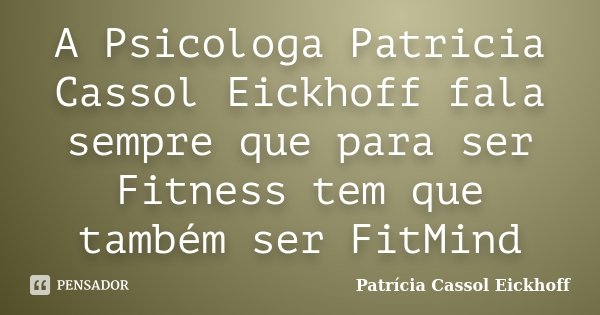 A Psicologa Patricia Cassol Eickhoff fala sempre que para ser Fitness tem que também ser FitMind... Frase de Patricia Cassol Eickhoff.