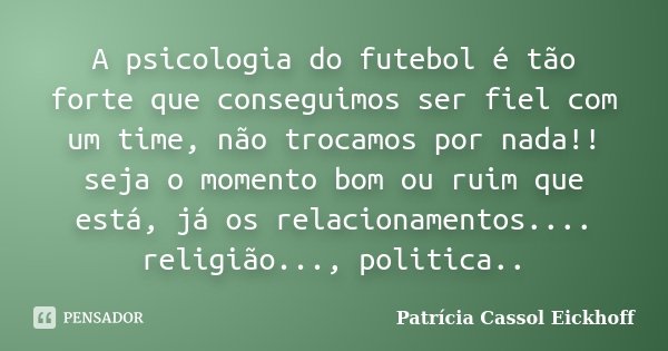 A psicologia do futebol é tão forte que conseguimos ser fiel com um time, não trocamos por nada!! seja o momento bom ou ruim que está, já os relacionamentos....... Frase de Patricia Cassol Eickhoff.