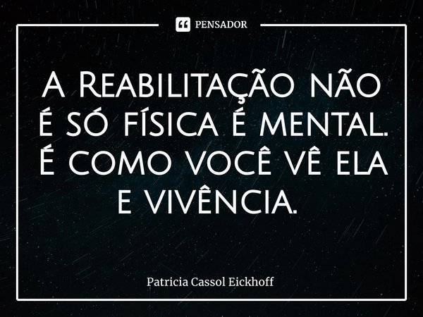 A Reabilitação não é só física é mental. É como você vê ela e vivência. ⁠... Frase de Patrícia Cassol Eickhoff.