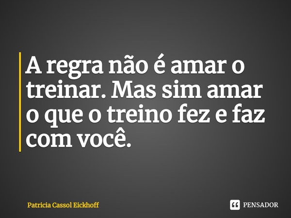 ⁠A regra não é amar o treinar. Mas sim amar o que o treino fez e faz com você.... Frase de Patrícia Cassol Eickhoff.