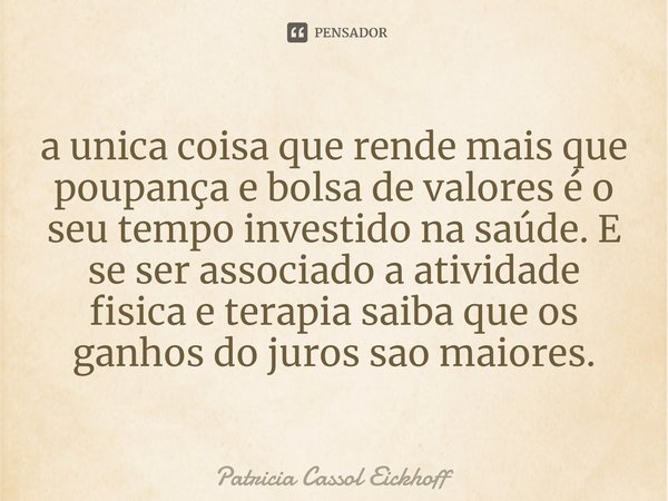 ⁠a unica coisa que rende mais que poupança e bolsa de valores é o seu tempo investido na saúde. E se ser associado a atividade fisica e terapia saiba que os gan... Frase de Patrícia Cassol Eickhoff.