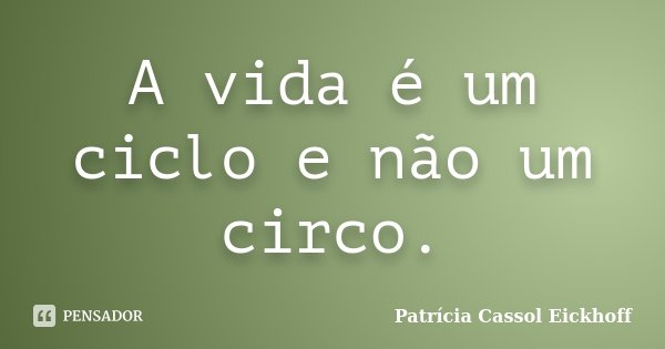A vida é um ciclo e não um circo.... Frase de Patricia Cassol Eickhoff.