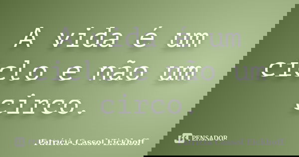 A vida é um ciclo e não um circo.... Frase de Patricia Cassol Eickhoff.