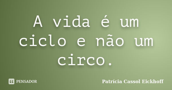 A vida é um ciclo e não um circo.... Frase de Patricia Cassol Eickhoff.