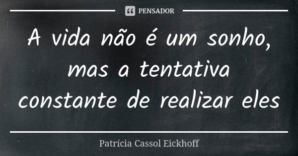 A vida não é um sonho, mas a tentativa constante de realizar eles... Frase de Patrícia Cassol Eickhoff.