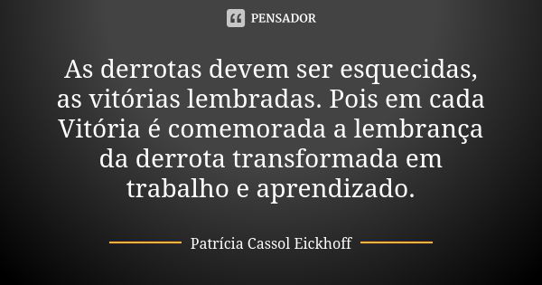 As derrotas devem ser esquecidas, as vitórias lembradas. Pois em cada Vitória é comemorada a lembrança da derrota transformada em trabalho e aprendizado.... Frase de Patrícia Cassol Eickhoff.