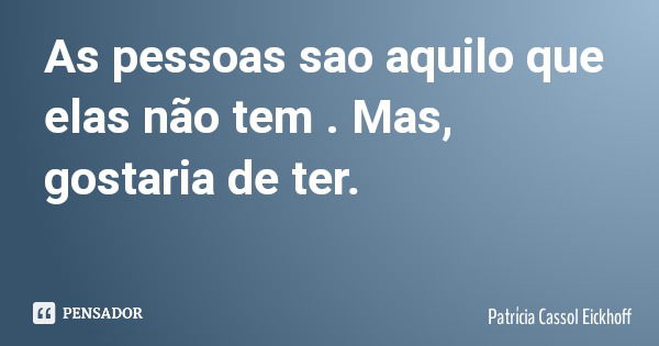 As pessoas sao aquilo que elas não tem . Mas, gostaria de ter.... Frase de Patrícia Cassol Eickhoff.