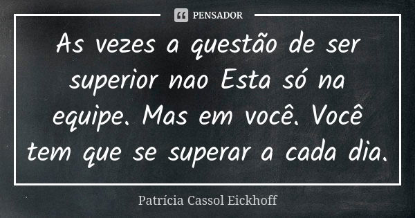 As vezes a questão de ser superior nao Esta só na equipe. Mas em você. Você tem que se superar a cada dia.... Frase de Patrícia Cassol Eickhoff.