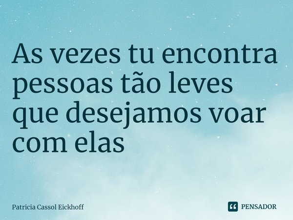 ⁠As vezes tu encontra pessoas tão leves que desejamos voar com elas... Frase de Patrícia Cassol Eickhoff.