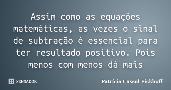 Assim como as equações matemáticas, as vezes o sinal de subtração é essencial para ter resultado positivo. Pois menos com menos dá mais... Frase de Patricia Cassol Eickhoff.