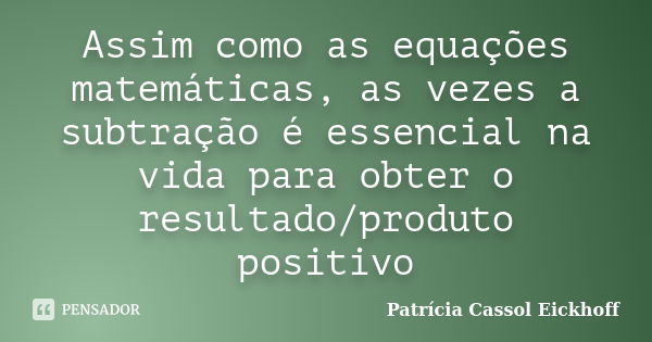 Assim como as equações matemáticas, as vezes a subtração é essencial na vida para obter o resultado/produto positivo... Frase de Patricia Cassol Eickhoff.