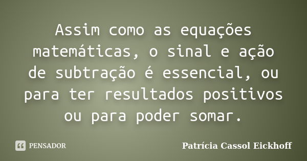 Assim como as equações matemáticas, o sinal e ação de subtração é essencial, ou para ter resultados positivos ou para poder somar.... Frase de Patricia Cassol Eickhoff.