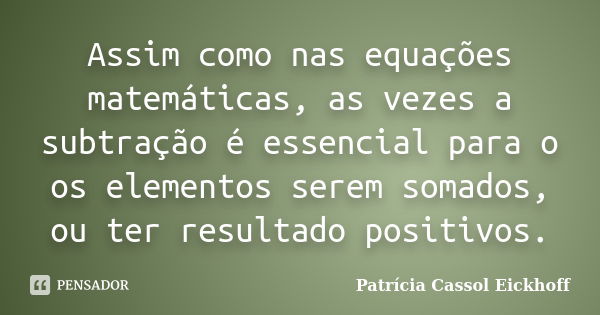 Assim como nas equações matemáticas, as vezes a subtração é essencial para o os elementos serem somados, ou ter resultado positivos.... Frase de Patricia Cassol Eickhoff.