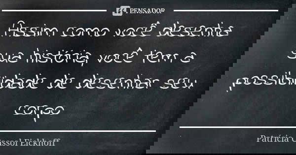 Assim como você desenha sua história, você tem a possibilidade de desenhar seu corpo... Frase de Patricia Cassol Eickhoff.