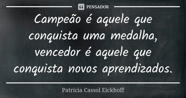 Campeão é aquele que conquista uma medalha, vencedor é aquele que conquista novos aprendizados.... Frase de Patrícia Cassol Eickhoff.