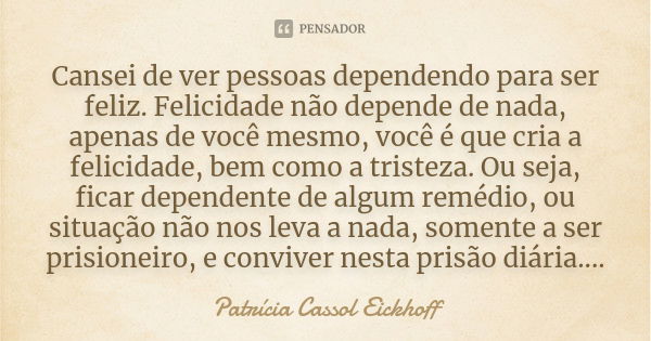 Cansei de ver pessoas dependendo para ser feliz. Felicidade não depende de nada, apenas de você mesmo, você é que cria a felicidade, bem como a tristeza. Ou sej... Frase de Patrícia Cassol Eickhoff.