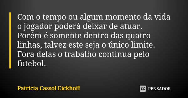 Com o tempo ou algum momento da vida o jogador poderá deixar de atuar. Porém é somente dentro das quatro linhas, talvez este seja o único limite. Fora delas o t... Frase de Patrícia Cassol Eickhoff.