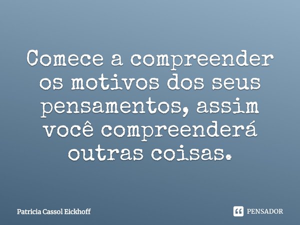 Comece a compreender os motivos dos seus pensamentos, assim você compreenderá outras coisas.⁠... Frase de Patrícia Cassol Eickhoff.