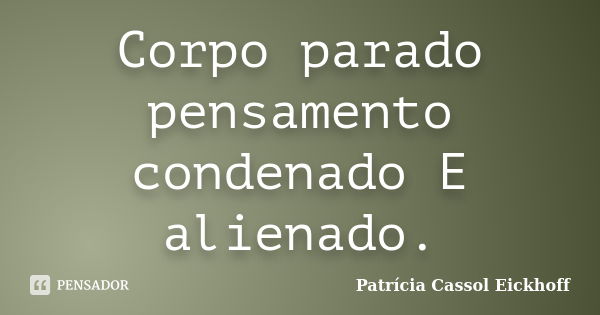 Corpo parado pensamento condenado E alienado.... Frase de Patricia Cassol Eickhoff.