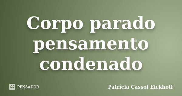 Corpo parado pensamento condenado... Frase de Patricia Cassol Eickhoff.