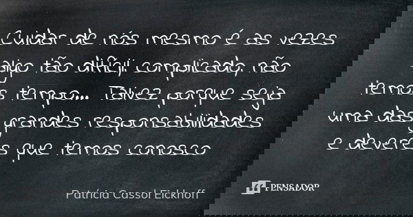 Cuidar de nós mesmo é as vezes algo tão difícil, complicado, não temos tempo... Talvez porque seja uma das grandes responsabilidades e deveres que temos conosco... Frase de Patrícia Cassol Eickhoff.