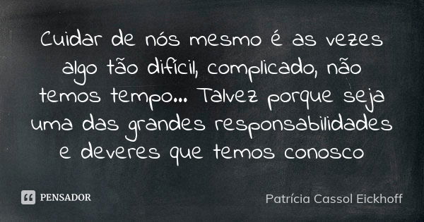 Cuidar de nós mesmo é as vezes algo tão difícil, complicado, não temos tempo... Talvez porque seja uma das grandes responsabilidades e deveres que temos conosco... Frase de Patrícia Cassol Eickhoff.