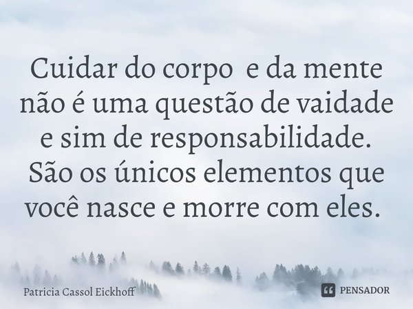 Cuidar do corpo e da mente não é uma questão de vaidade e sim de responsabilidade. São os únicos elementos que você nasce e morre com eles. ⁠... Frase de Patrícia Cassol Eickhoff.