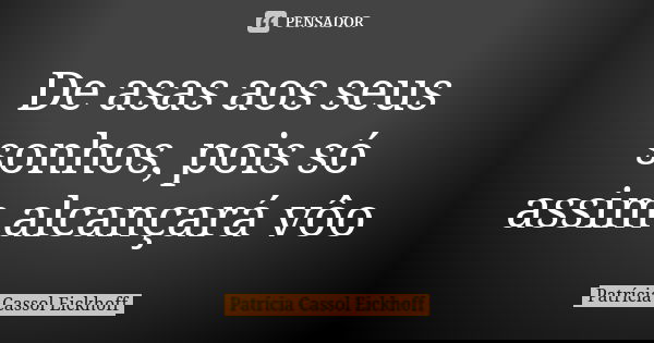 De asas aos seus sonhos, pois só assim alcançará vôo... Frase de Patrícia Cassol Eickhoff.