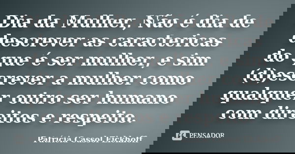 Dia da Mulher, Não é dia de descrever as caractericas do que é ser mulher, e sim (d)escrever a mulher como qualquer outro ser humano com direitos e respeito.... Frase de Patricia Cassol Eickhoff.