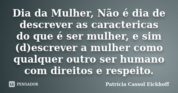 Dia da Mulher, Não é dia de descrever as caractericas do que é ser mulher, e sim (d)escrever a mulher como qualquer outro ser humano com direitos e respeito.... Frase de Patricia Cassol Eickhoff.