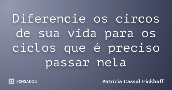 Diferencie os circos de sua vida para os ciclos que é preciso passar nela... Frase de Patricia Cassol Eickhoff.