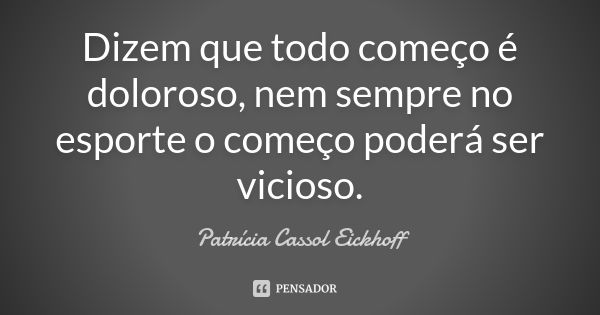 Dizem que todo começo é doloroso, nem sempre no esporte o começo poderá ser vicioso.... Frase de Patrícia Cassol Eickhoff.