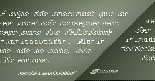 É algo tão procurado que as vezes você não consegue ver. Ser cego para tua felicidade é andar na escuridão . Mas a felicidade não se acha, ela habita em nos.... Frase de Patrícia Cassol Eickhoff.