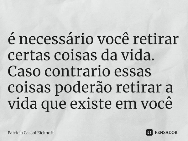 ⁠é necessário você retirar certas coisas da vida. Caso contrario essas coisas poderão retirar a vida que existe em você... Frase de Patrícia Cassol Eickhoff.