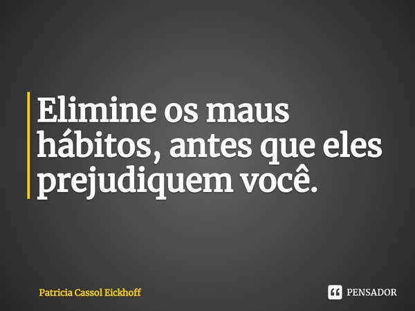 ⁠Elimine os maus hábitos, antes que eles prejudiquem você.... Frase de Patrícia Cassol Eickhoff.