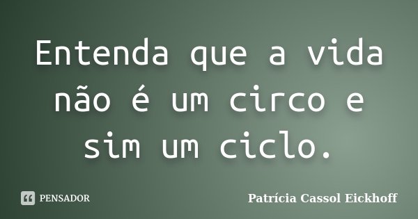 Entenda que a vida não é um circo e sim um ciclo.... Frase de Patricia Cassol Eickhoff.