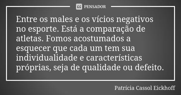 Entre os males e os vícios negativos no esporte. Está a comparação de atletas. Fomos acostumados a esquecer que cada um tem sua individualidade e característica... Frase de Patrícia Cassol Eickhoff.