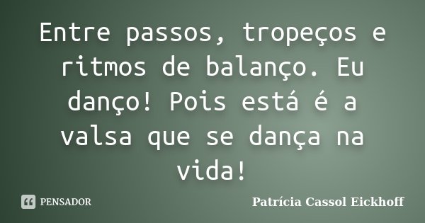 Entre passos, tropeços e ritmos de balanço. Eu danço! Pois está é a valsa que se dança na vida!... Frase de Patricia Cassol Eickhoff.