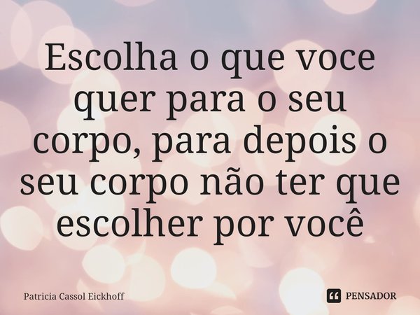 ⁠Escolha o que voce quer para o seu corpo, para depois o seu corpo não ter que escolher por você... Frase de Patrícia Cassol Eickhoff.