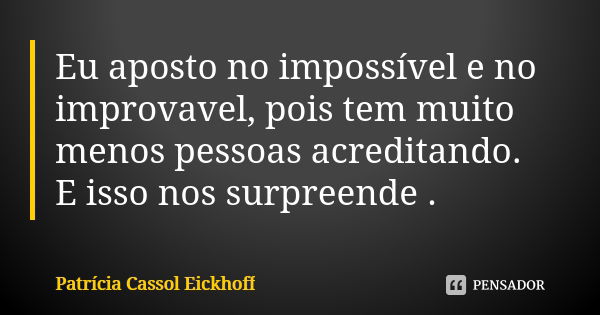 Eu aposto no impossível e no improvavel, pois tem muito menos pessoas acreditando. E isso nos surpreende .... Frase de Patrícia Cassol Eickhoff.